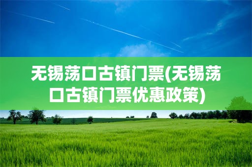 无锡荡口古镇门票(无锡荡口古镇门票优惠政策)