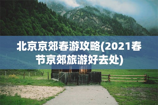 北京京郊春游攻略(2021春节京郊旅游好去处)