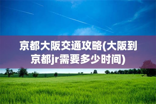京都大阪交通攻略(大阪到京都jr需要多少时间)