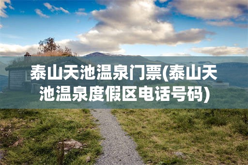 泰山天池温泉门票(泰山天池温泉度假区电话号码)
