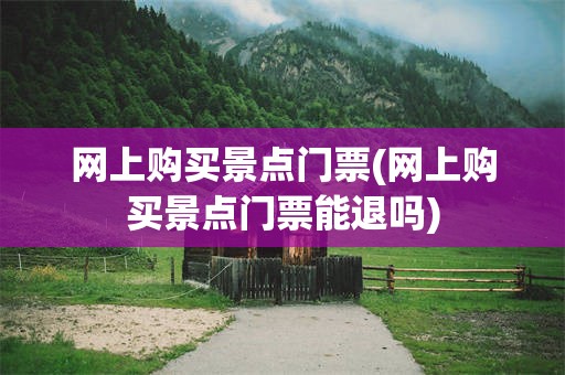 网上购买景点门票(网上购买景点门票能退吗)
