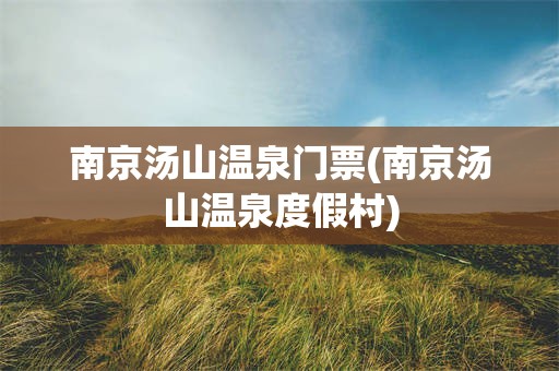 南京汤山温泉门票(南京汤山温泉度假村)