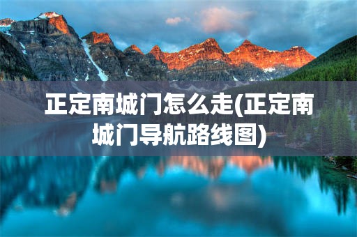 正定南城门怎么走(正定南城门导航路线图)