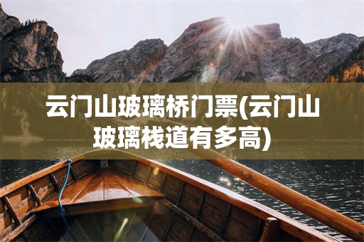 云门山玻璃桥门票(云门山玻璃栈道有多高)