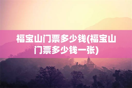 福宝山门票多少钱(福宝山门票多少钱一张)