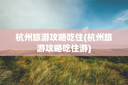 杭州旅游攻略吃住(杭州旅游攻略吃住游)