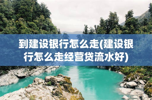到建设银行怎么走(建设银行怎么走经营贷流水好)