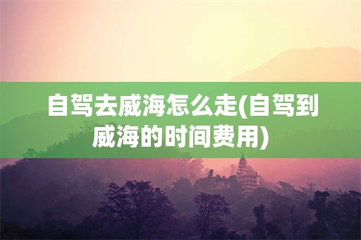 自驾去威海怎么走(自驾到威海的时间费用)