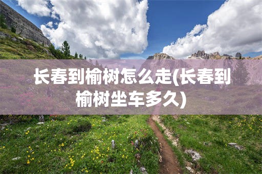 长春到榆树怎么走(长春到榆树坐车多久)