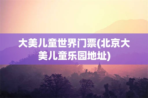 大美儿童世界门票(北京大美儿童乐园地址)