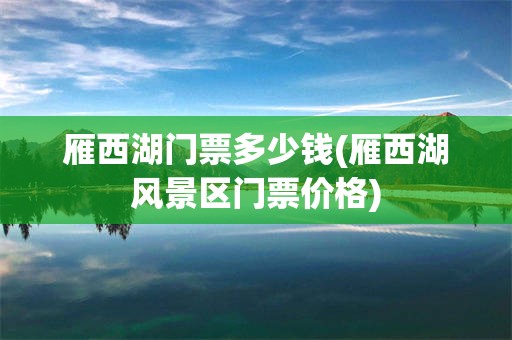 雁西湖门票多少钱(雁西湖风景区门票价格)