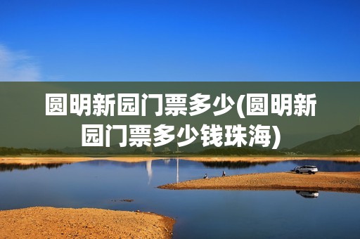 圆明新园门票多少(圆明新园门票多少钱珠海)