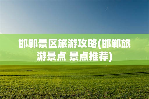 邯郸景区旅游攻略(邯郸旅游景点 景点推荐)