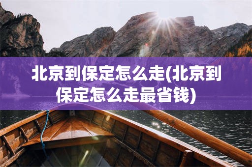 北京到保定怎么走(北京到保定怎么走最省钱)