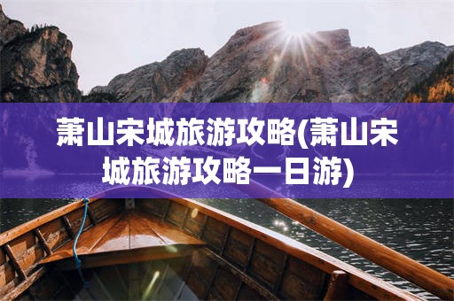 萧山宋城旅游攻略(萧山宋城旅游攻略一日游)