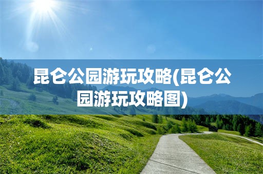 昆仑公园游玩攻略(昆仑公园游玩攻略图)