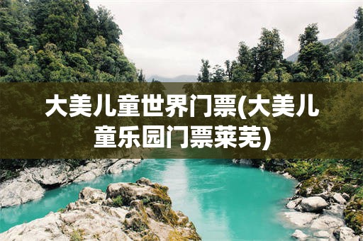 大美儿童世界门票(大美儿童乐园门票莱芜)