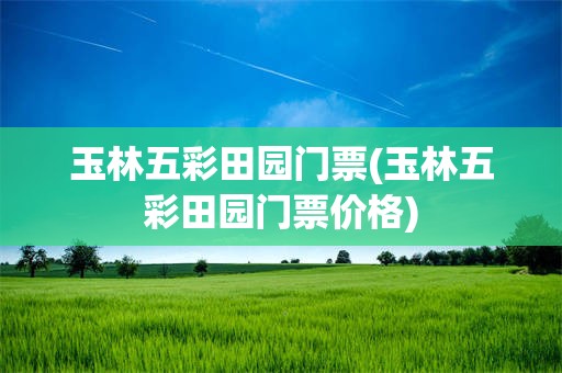 玉林五彩田园门票(玉林五彩田园门票价格)