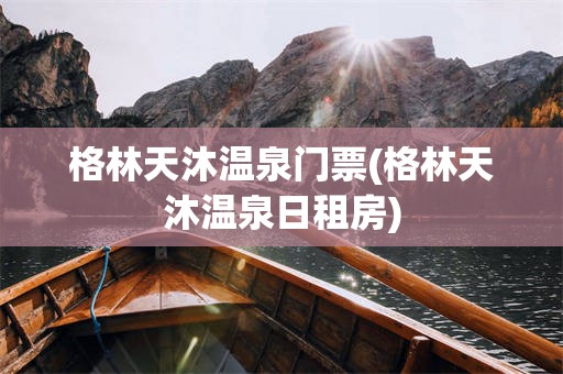 格林天沐温泉门票(格林天沐温泉日租房)