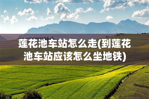 莲花池车站怎么走(到莲花池车站应该怎么坐地铁)