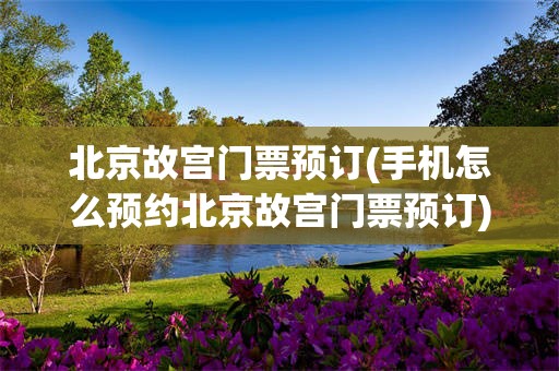 北京故宫门票预订(手机怎么预约北京故宫门票预订)