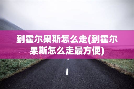 到霍尔果斯怎么走(到霍尔果斯怎么走最方便)
