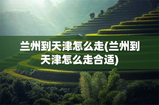 兰州到天津怎么走(兰州到天津怎么走合适)