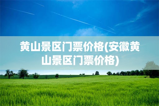 黄山景区门票价格(安徽黄山景区门票价格)