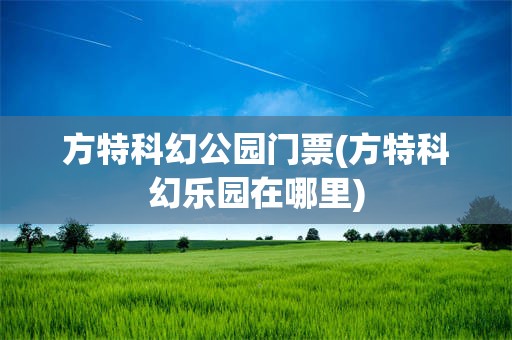 方特科幻公园门票(方特科幻乐园在哪里)