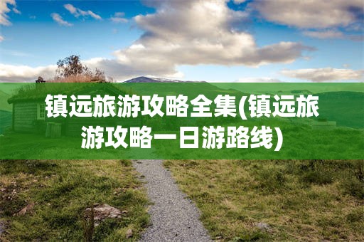 镇远旅游攻略全集(镇远旅游攻略一日游路线)