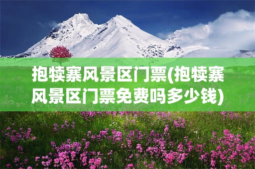 抱犊寨风景区门票(抱犊寨风景区门票免费吗多少钱)