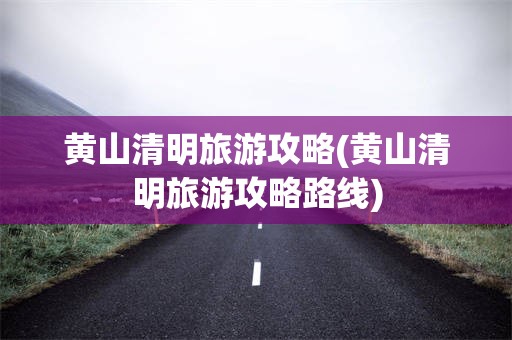 黄山清明旅游攻略(黄山清明旅游攻略路线)