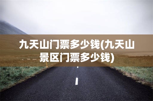 九天山门票多少钱(九天山景区门票多少钱)