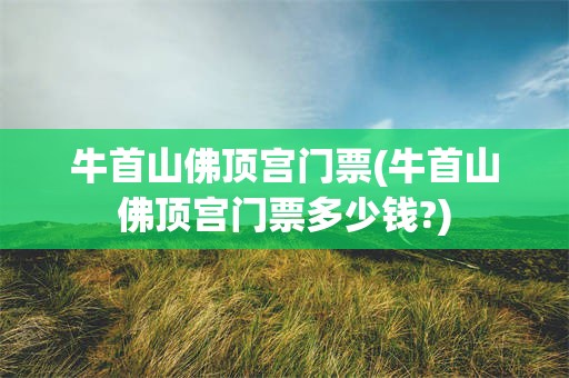 牛首山佛顶宫门票(牛首山佛顶宫门票多少钱?)