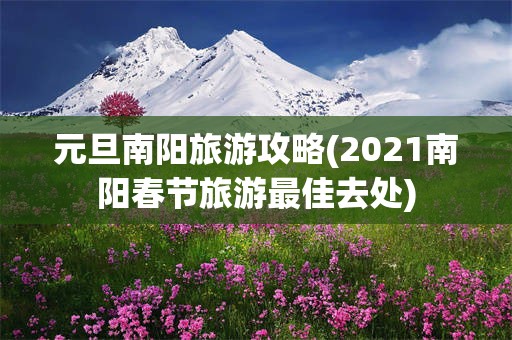 元旦南阳旅游攻略(2021南阳春节旅游最佳去处)