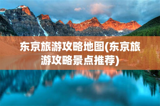 东京旅游攻略地图(东京旅游攻略景点推荐)