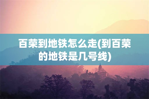 百荣到地铁怎么走(到百荣的地铁是几号线)