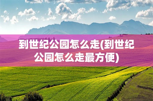 到世纪公园怎么走(到世纪公园怎么走最方便)