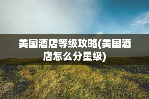 美国酒店等级攻略(美国酒店怎么分星级)