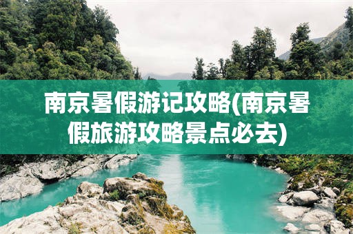 南京暑假游记攻略(南京暑假旅游攻略景点必去)