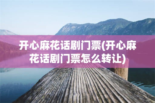 开心麻花话剧门票(开心麻花话剧门票怎么转让)