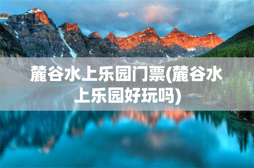 麓谷水上乐园门票(麓谷水上乐园好玩吗)
