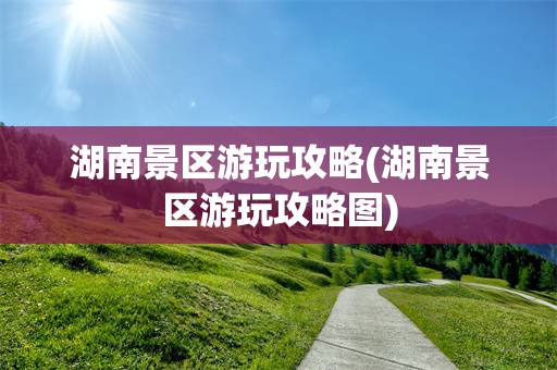 湖南景区游玩攻略(湖南景区游玩攻略图)