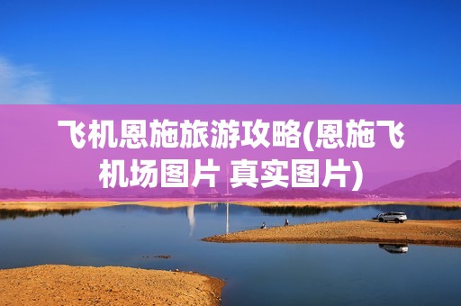 飞机恩施旅游攻略(恩施飞机场图片 真实图片)