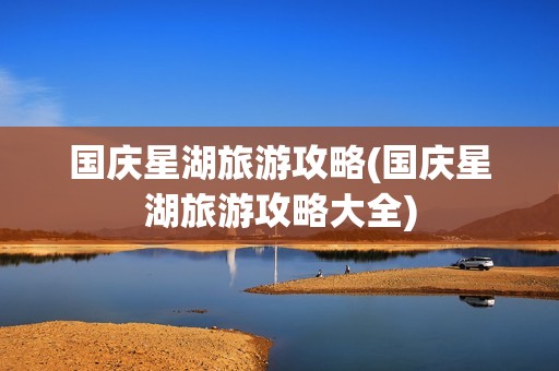 国庆星湖旅游攻略(国庆星湖旅游攻略大全)