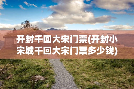开封千回大宋门票(开封小宋城千回大宋门票多少钱)
