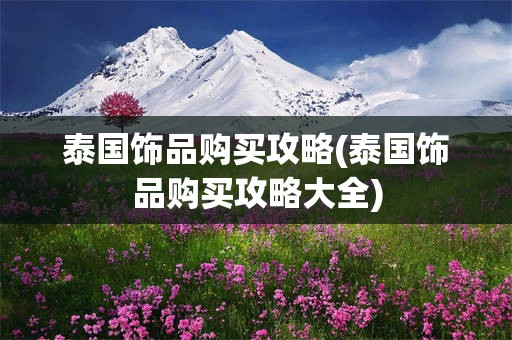 泰国饰品购买攻略(泰国饰品购买攻略大全)
