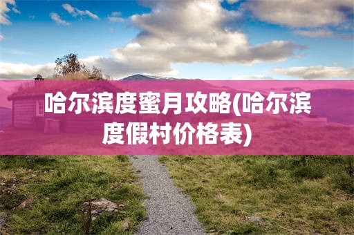 哈尔滨度蜜月攻略(哈尔滨度假村价格表)