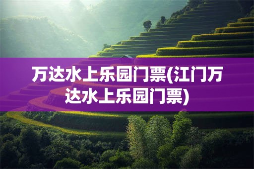 万达水上乐园门票(江门万达水上乐园门票)