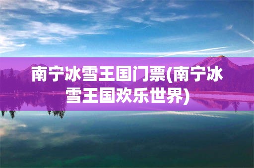 南宁冰雪王国门票(南宁冰雪王国欢乐世界)